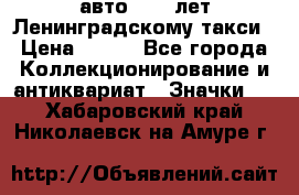 1.1) авто : 50 лет Ленинградскому такси › Цена ­ 290 - Все города Коллекционирование и антиквариат » Значки   . Хабаровский край,Николаевск-на-Амуре г.